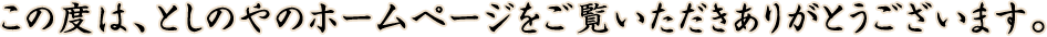 この度は、としのやのホームページをご覧いただきありがとうございます。